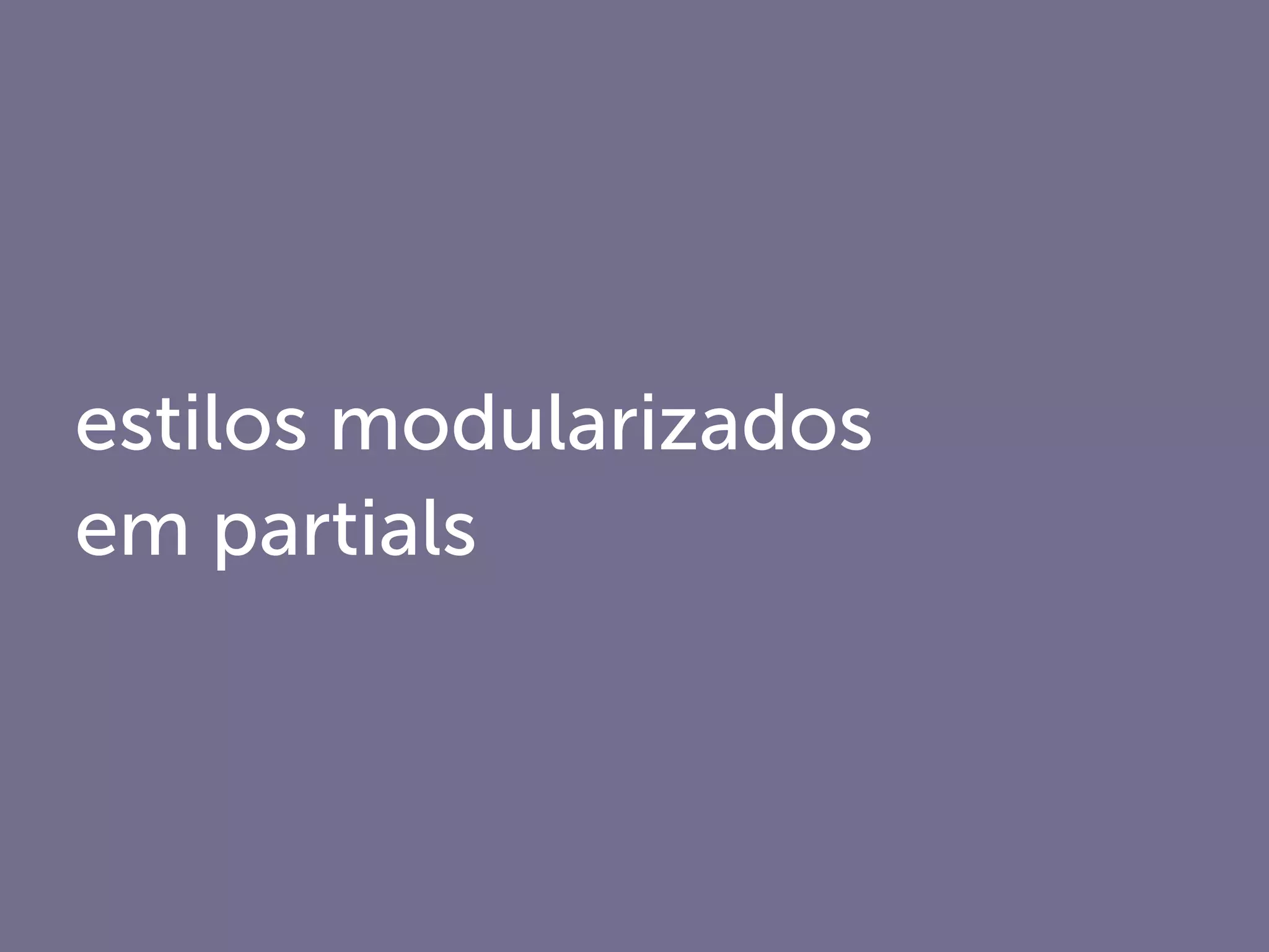 estilos modularizados
em partials
 