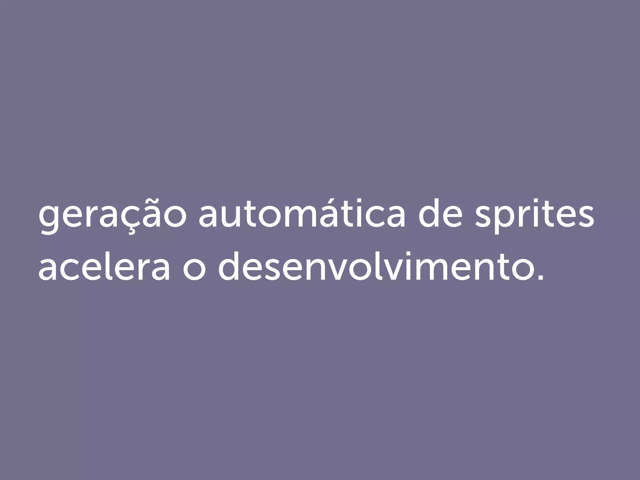geração automática de sprites
acelera o desenvolvimento.
 