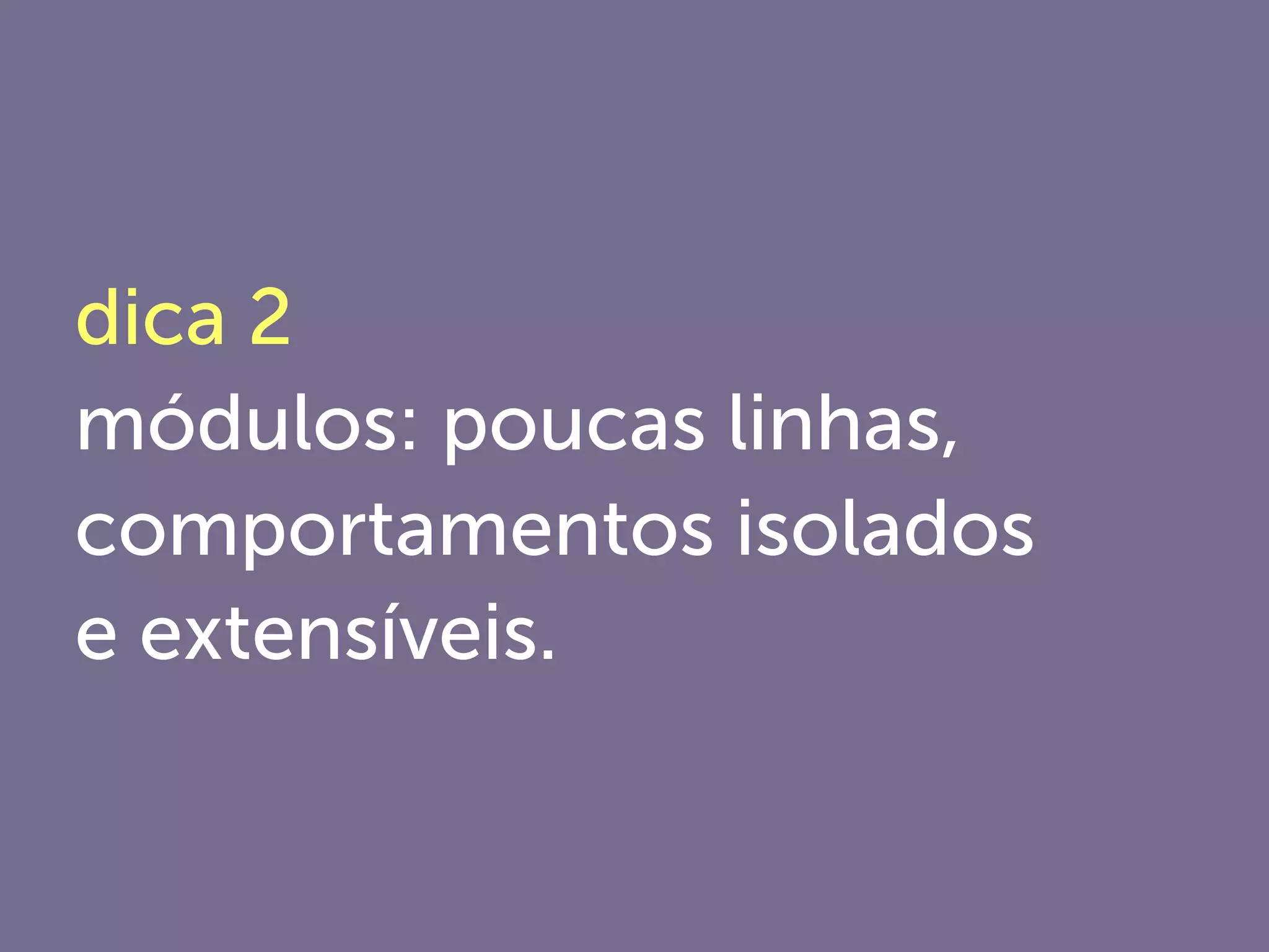 dica 2
módulos: poucas linhas,
comportamentos isolados,
extensíveis, e testáveis.
 