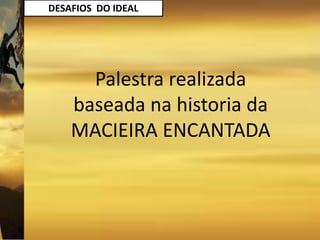 DESAFIOS DO IDEAL
Palestra realizada
baseada na historia da
MACIEIRA ENCANTADA
 