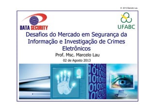© 2013 Marcelo Lau
Desafios do Mercado em Segurança da
Informação e Investigação de Crimes
Eletrônicos
Prof. Msc. Marcelo Lau
02 de Agosto 2013
 