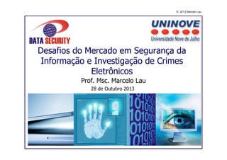 © 2013 Marcelo Lau

Desafios do Mercado em Segurança da
Informação e Investigação de Crimes
Eletrônicos
Prof. Msc. Marcelo Lau
28 de Outubro 2013

 