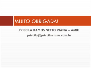 PRISCILA RAMOS NETTO VIANA – AMIG [email_address] MUITO OBRIGADA! 