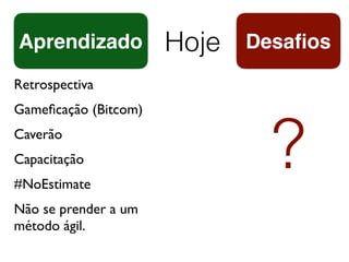 Hoje Desaﬁos
Retrospectiva
Gameﬁcação (Bitcom)
Caverão
Capacitação
#NoEstimate
Não se prender a um
método ágil.
Aprendizado
?
 