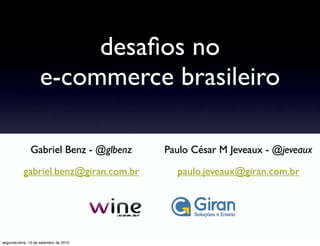 desaﬁos no
                    e-commerce brasileiro

               Gabriel Benz - @glbenz   Paulo César M Jeveaux - @jeveaux

           gabriel.benz@giran.com.br      paulo.jeveaux@giran.com.br




segunda-feira, 13 de setembro de 2010
 