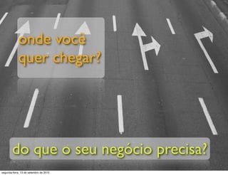onde você
            quer chegar?




        do que o seu negócio precisa?
segunda-feira, 13 de setembro de 2010
 