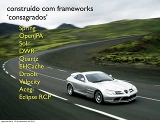 construído com frameworks
      ‘consagrados’
                   Spring
                   OpenJPA
                   Solr
                   DWR
                   Quartz
                   EHCache
                   Drools
                   Velocity
                   Acegi
                   Eclipse RCP


segunda-feira, 13 de setembro de 2010
 