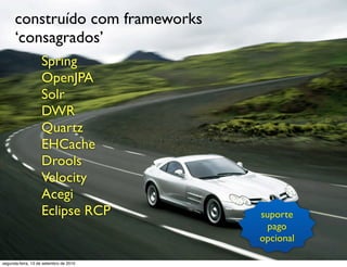 construído com frameworks
      ‘consagrados’
                   Spring
                   OpenJPA
                   Solr
                   DWR
                   Quartz
                   EHCache
                   Drools
                   Velocity
                   Acegi
                   Eclipse RCP          suporte
                                          pago
                                        opcional

segunda-feira, 13 de setembro de 2010
 