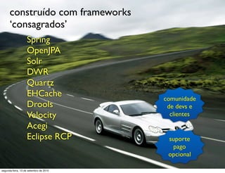 construído com frameworks
      ‘consagrados’
                   Spring
                   OpenJPA
                   Solr
                   DWR
                   Quartz
                   EHCache              comunidade
                   Drools                de devs e
                   Velocity               clientes
                   Acegi
                   Eclipse RCP           suporte
                                           pago
                                         opcional

segunda-feira, 13 de setembro de 2010
 