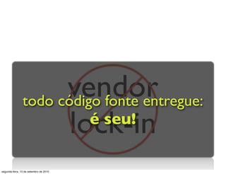 vendor
                todo código fonte entregue:
                       lock-in
                          é seu!


segunda-feira, 13 de setembro de 2010
 