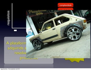 complexidade

                                                   exclusividade
          requisitos
                                         integrações

                                        urgência

                                                    estratégia


                        -                                     +
          A plataforma (framework)
          adquirida ajuda! Mas não                  e-co
                                                        mme
               resolve todos os                     plat    rce
                                                         form
                  problemas

segunda-feira, 13 de setembro de 2010
 