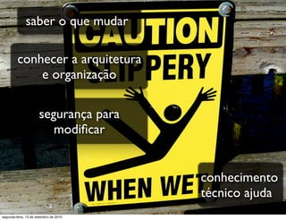 saber o que mudar

         conhecer a arquitetura
             e organização

                      segurança para
                         modiﬁcar


                                        conhecimento
                                        técnico ajuda
segunda-feira, 13 de setembro de 2010
 