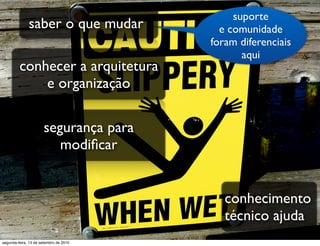 suporte
              saber o que mudar           e comunidade
                                        foram diferenciais
                                               aqui
         conhecer a arquitetura
             e organização

                      segurança para
                         modiﬁcar


                                           conhecimento
                                           técnico ajuda
segunda-feira, 13 de setembro de 2010
 