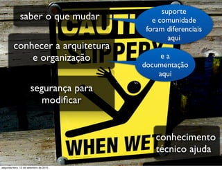 suporte
              saber o que mudar            e comunidade
                                         foram diferenciais
                                                aqui
         conhecer a arquitetura
             e organização                   ea
                                        documentação
                                            aqui
                      segurança para
                         modiﬁcar


                                            conhecimento
                                            técnico ajuda
segunda-feira, 13 de setembro de 2010
 