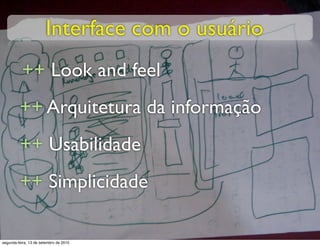 Interface com o usuário
          ++ Look and feel
         ++ Arquitetura da informação
         ++ Usabilidade
         ++ Simplicidade

segunda-feira, 13 de setembro de 2010
 