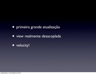 • primeira grande atualização
                     • view realmente desacoplada
                     • velocity!


segunda-feira, 13 de setembro de 2010
 