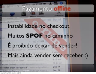Pagamento ofﬂine

            Instabilidade no checkout
            Muitos SPOF no caminho
            É proibido deixar de vender!
            Mais ainda vender sem receber :)

http://www.ﬂickr.com/photos/trekkyandy/2122316695
segunda-feira, 13 de setembro de 2010
 