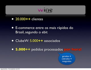 • 20.000++ clientes
                     • E-commerce entre os mais rápidos do
                            Brasil, segundo o ebit

                     • ClubeW: 5.000++ associados
                     • 5.000++ pedidos processados por hora!
                                                      gerados +
                                                     cobrados +
                                                      integrados


segunda-feira, 13 de setembro de 2010
 