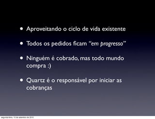 • Aproveitando o ciclo de vida existente
                     • Todos os pedidos ﬁcam “em progresso”
                     • Ninguém é cobrado, mas todo mundo
                            compra :)

                     • Quartz é o responsável por iniciar as
                            cobranças



segunda-feira, 13 de setembro de 2010
 