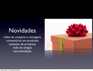 Novidades
     clube de compras e vantagens
       comentários em produtos
         avaliação de produtos
            rede de amigos              http://www.ﬂickr.com/photos/keribevan/4968632074/

             recomendação




segunda-feira, 13 de setembro de 2010
 