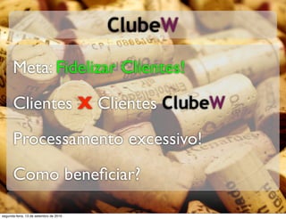 ClubeW

      Meta: Fidelizar Clientes!

      Clientes X Clientes ClubeW
      Processamento excessivo!
      Como beneﬁciar?

segunda-feira, 13 de setembro de 2010
 