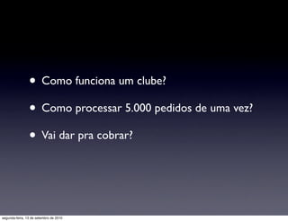 • Como funciona um clube?
                • Como processar 5.000 pedidos de uma vez?
                • Vai dar pra cobrar?


segunda-feira, 13 de setembro de 2010
 