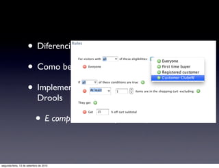 • Diferenciar clientes e clientes do clube
                     • Como beneﬁciá-los?
                     • Implementação simpliﬁcada com JBoss
                            Drools

                           • E complicada no Eclipse RCP ;)

segunda-feira, 13 de setembro de 2010
 