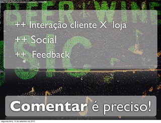 http://www.ﬂickr.com/photos/mookies/2110365788




              ++ Interação cliente X loja
              ++ Social
              ++ Feedback




         Comentar é preciso!
segunda-feira, 13 de setembro de 2010
 
