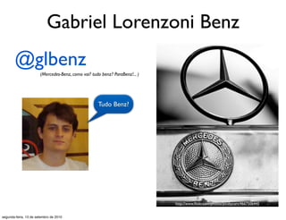 Gabriel Lorenzoni Benz
       @glbenz
                       (Mercedes-Benz, como vai? tudo benz? ParaBenz!... )




                                                    Tudo Benz?




                                                                             http://www.ﬂickr.com/photos/picsbycam/4667506445


segunda-feira, 13 de setembro de 2010
 