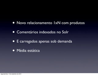 • Novo relacionamento 1xN com produtos
                     • Comentários indexados no Solr
                     • E carregados apenas sob demanda
                     • Média estática


segunda-feira, 13 de setembro de 2010
 