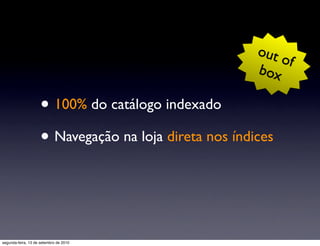 out
                                                            of
                                                        box

                     • 100% do catálogo indexado
                     • Navegação na loja direta nos índices


segunda-feira, 13 de setembro de 2010
 