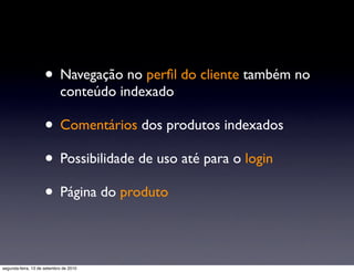• Navegação no perﬁl do cliente também no
                            conteúdo indexado

                     • Comentários dos produtos indexados
                     • Possibilidade de uso até para o login
                     • Página do produto

segunda-feira, 13 de setembro de 2010
 