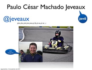 Paulo César Machado Jeveaux
    @jeveaux                   (jéve, jêve, jevô, jevú, jevax, já foi, já vou, já vai ...)
                                                                                             jevô




                que
             vergonha




segunda-feira, 13 de setembro de 2010
 