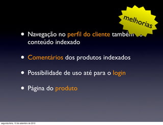 melh
                                                               oria
                                                                   s
                     • Navegação no perﬁl do cliente também no
                            conteúdo indexado

                     • Comentários dos produtos indexados
                     • Possibilidade de uso até para o login
                     • Página do produto

segunda-feira, 13 de setembro de 2010
 