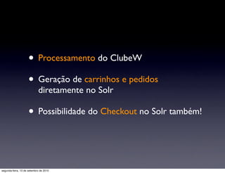 • Processamento do ClubeW
                     • Geração de carrinhos e pedidos
                            diretamente no Solr

                     • Possibilidade do Checkout no Solr também!


segunda-feira, 13 de setembro de 2010
 