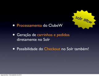 solr
                                                             #ftw
                     • Processamento do ClubeW
                     • Geração de carrinhos e pedidos
                            diretamente no Solr

                     • Possibilidade do Checkout no Solr também!


segunda-feira, 13 de setembro de 2010
 