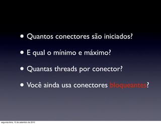 • Quantos conectores são iniciados?
                    • E qual o mínimo e máximo?
                    • Quantas threads por conector?
                    • Você ainda usa conectores bloqueantes?

segunda-feira, 13 de setembro de 2010
 