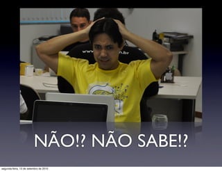 NÃO!? NÃO SABE!?
segunda-feira, 13 de setembro de 2010
 