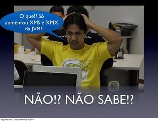 O que!? Só
    aumentou XMS e XMX
           da JVM?




                         NÃO!? NÃO SABE!?
segunda-feira, 13 de setembro de 2010
 