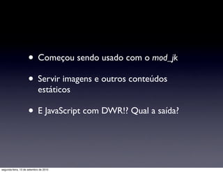 • Começou sendo usado com o mod_jk
                     • Servir imagens e outros conteúdos
                            estáticos

                     • E JavaScript com DWR!? Qual a saída?


segunda-feira, 13 de setembro de 2010
 