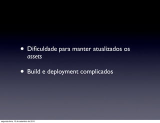 • Diﬁculdade para manter atualizados os
                            assets

                     • Build e deployment complicados



segunda-feira, 13 de setembro de 2010
 
