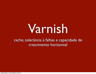Varnish
                        cache, tolerância à falhas e capacidade de
                                 crescimento horizontal




segunda-feira, 13 de setembro de 2010
 