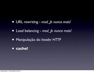 • URL rewriting - mod_jk nunca mais!
                     • Load balancing - mod_jk nunca mais!
                     • Manipulação do header HTTP
                     • cache!


segunda-feira, 13 de setembro de 2010
 