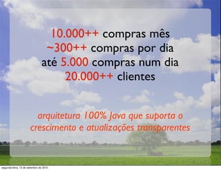 10.000++ compras mês
                                 ~300++ compras por dia
                                até 5.000 compras num dia
                                     20.000++ clientes


                        arquitetura 100% Java que suporta o
                      crescimento e atualizações transparentes


segunda-feira, 13 de setembro de 2010
 