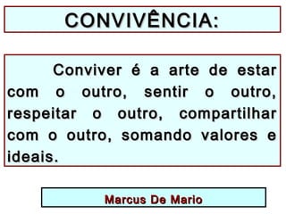 CONVIVÊNCIA:CONVIVÊNCIA:
Conviver é a arte de estarConviver é a arte de estar
com o outro, sentir o outro,com o outro, sentir o outro,
respeitar o outro, compartilharrespeitar o outro, compartilhar
com o outro, somando valores ecom o outro, somando valores e
ideais.ideais.
Marcus De MarioMarcus De Mario
 