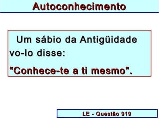 Um sábio da AntigüidadeUm sábio da Antigüidade
vo-lo disse:vo-lo disse:
““Conhece-te a ti mesmo”.Conhece-te a ti mesmo”.
LE - Questão 919LE - Questão 919
AutoconhecimentoAutoconhecimento
 