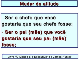 Mudar de atitudeMudar de atitude
- Ser o chefe que vocêSer o chefe que você
gostaria que seu chefe fosse;gostaria que seu chefe fosse;
- Ser o pai (mãe) que vocêSer o pai (mãe) que você
gostaria que seu pai (mãe)gostaria que seu pai (mãe)
fosse;fosse;
Livro "O Monge e o Executivo" de James Hunter
 
