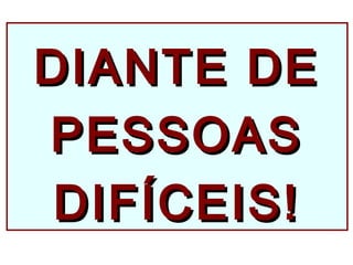 DIANTE DEDIANTE DE
PESSOASPESSOAS
DIFÍCEIS!DIFÍCEIS!
 