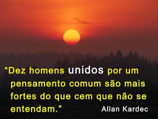 “Dez homens unidos por um
pensamento comum são mais
fortes do que cem que não se
entendam.” Allan KardecAllan Kardec
 