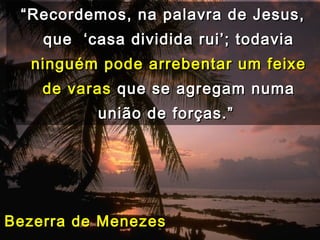 ““Recordemos, na palavra de Jesus,Recordemos, na palavra de Jesus,
que ‘casa dividida rui’; todaviaque ‘casa dividida rui’; todavia
ninguém pode arrebentar um feixeninguém pode arrebentar um feixe
de varasde varas que se agregam numaque se agregam numa
união de forças.”união de forças.”
Bezerra de MenezesBezerra de Menezes
 